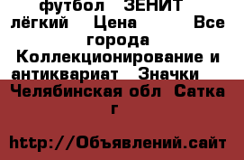 1.1) футбол : ЗЕНИТ  (лёгкий) › Цена ­ 249 - Все города Коллекционирование и антиквариат » Значки   . Челябинская обл.,Сатка г.